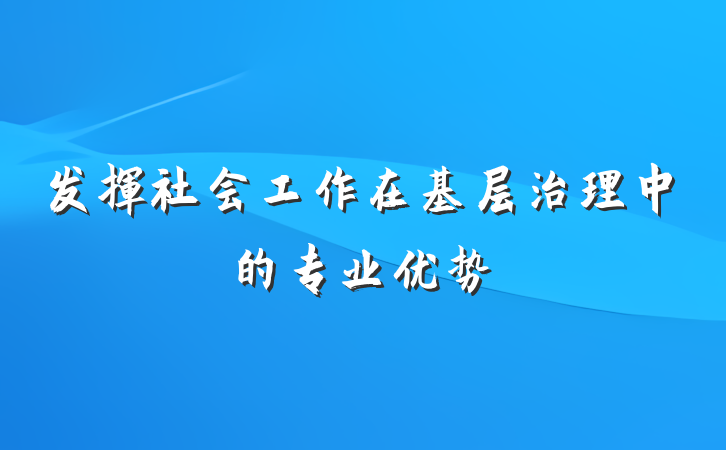 发挥社会工作在基层治理中的专业优势
