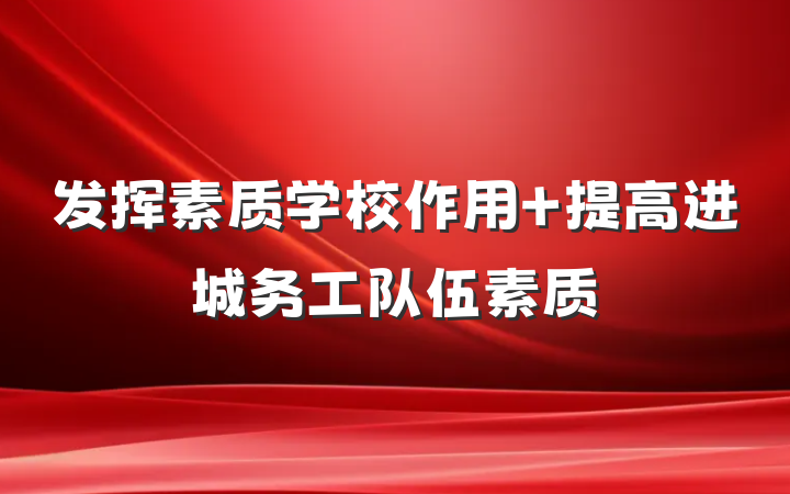 发挥素质学校作用 提高进城务工队伍素质