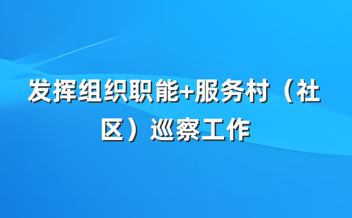 发挥组织职能 服务村（社区）巡察工作