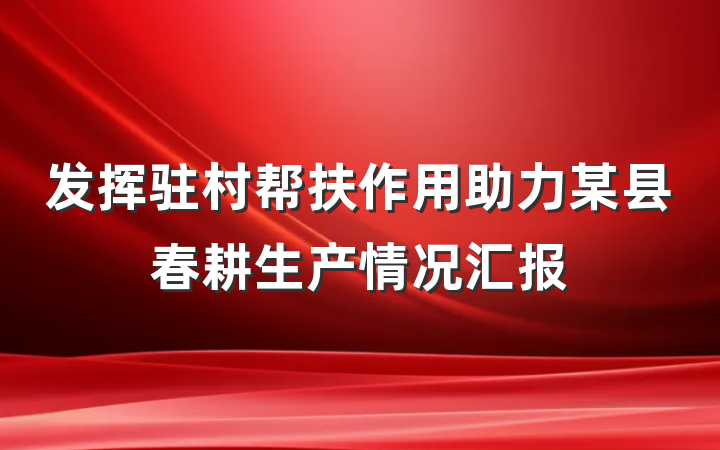 发挥驻村帮扶作用助力某县春耕生产情况汇报