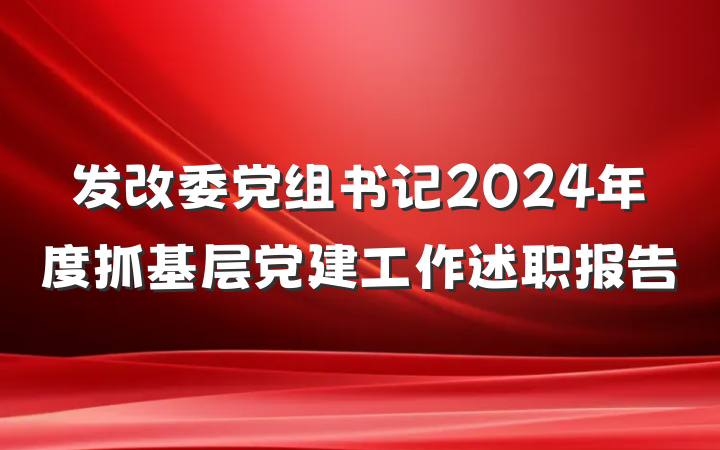 发改委党组书记2024年度抓基层党建工作述职报告