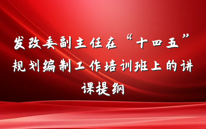 发改委副主任在“十四五”规划编制工作培训班上的讲课提纲