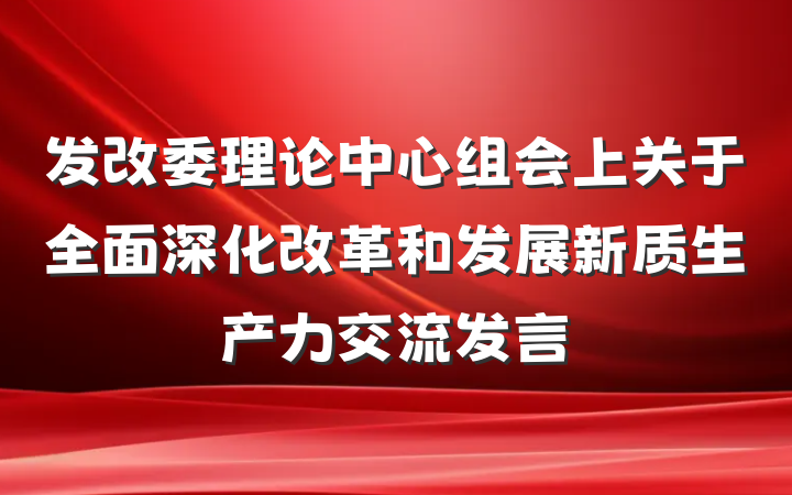 发改委理论中心组会上关于全面深化改革和发展新质生产力交流发言
