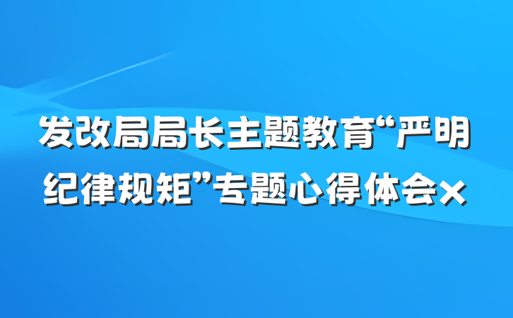 发改局局长主题教育“严明纪律规矩”专题心得体会x