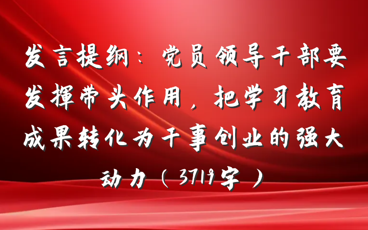 发言提纲：党员领导干部要发挥带头作用，把学习教育成果转化为干事创业的强大动力（3719字）