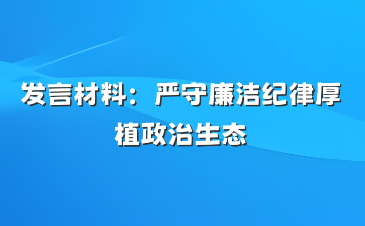 发言材料：严守廉洁纪律厚植政治生态