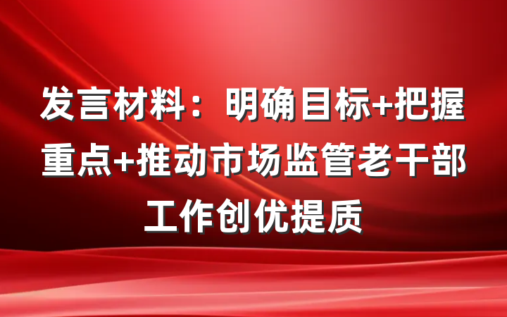 发言材料：明确目标 把握重点 推动市场监管老干部工作创优提质