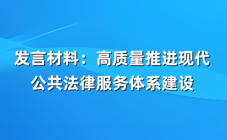 发言材料：高质量推进现代公共法律服务体系建设