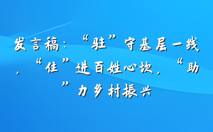 发言稿：“驻”守基层一线，“住”进百姓心坎，“助”力乡村振兴