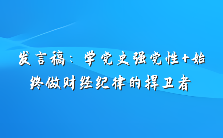 发言稿：学党史强党性 始终做财经纪律的捍卫者