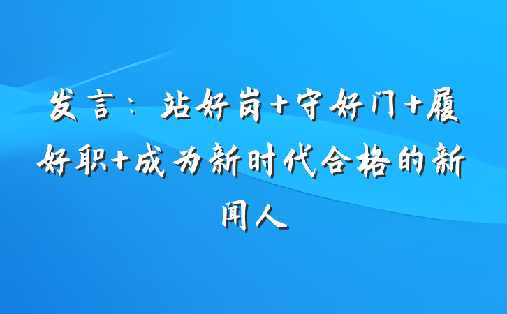 发言：站好岗 守好门 履好职 成为新时代合格的新闻人