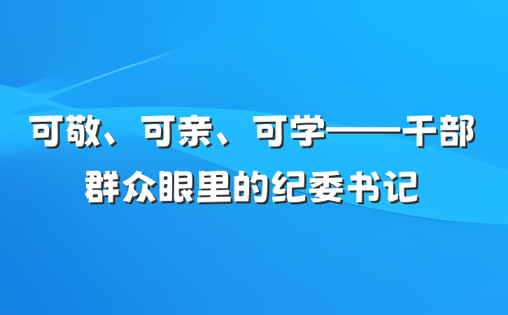 可敬、可亲、可学——干部群众眼里的纪委书记