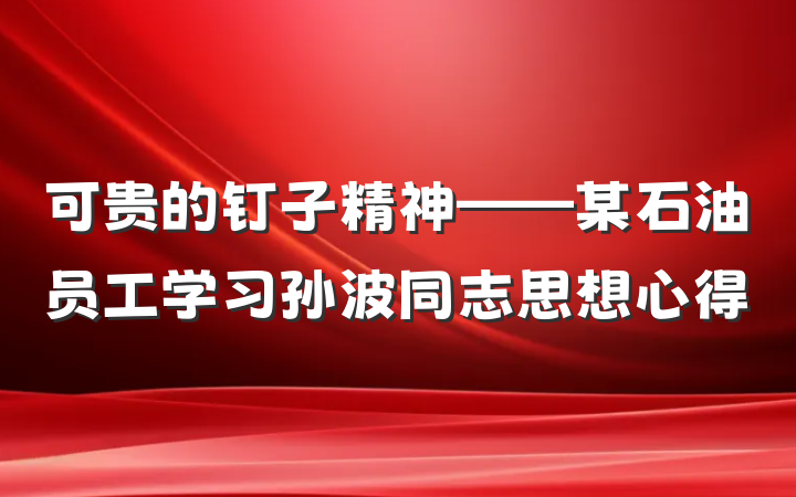可贵的钉子精神——某石油员工学习孙波同志思想心得