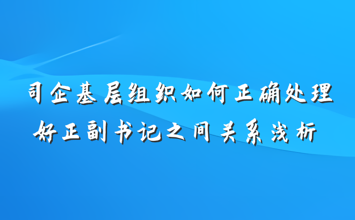 司企基层组织如何正确处理好正副书记之间关系浅析