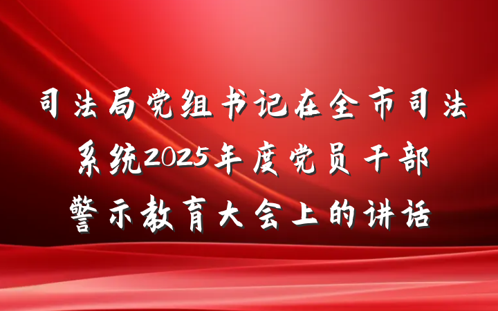 司法局党组书记在全市司法系统2025年度党员干部警示教育大会上的讲话