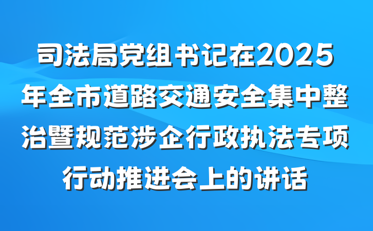 司法局党组书记在2025年全市道路交通安全集中整治暨规范涉企行政执法专项行动推进会上的讲话