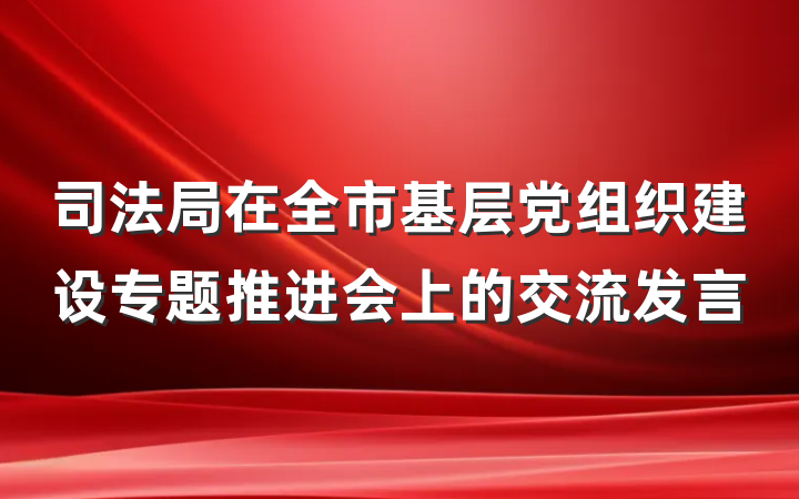 司法局在全市基层党组织建设专题推进会上的交流发言