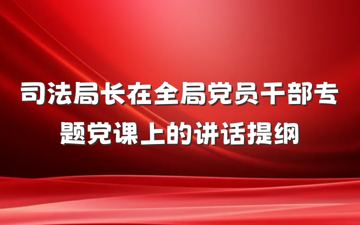 司法局长在全局党员干部专题党课上的讲话提纲