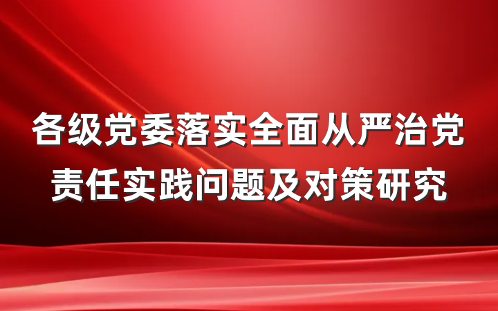 各级党委落实全面从严治党责任实践问题及对策研究
