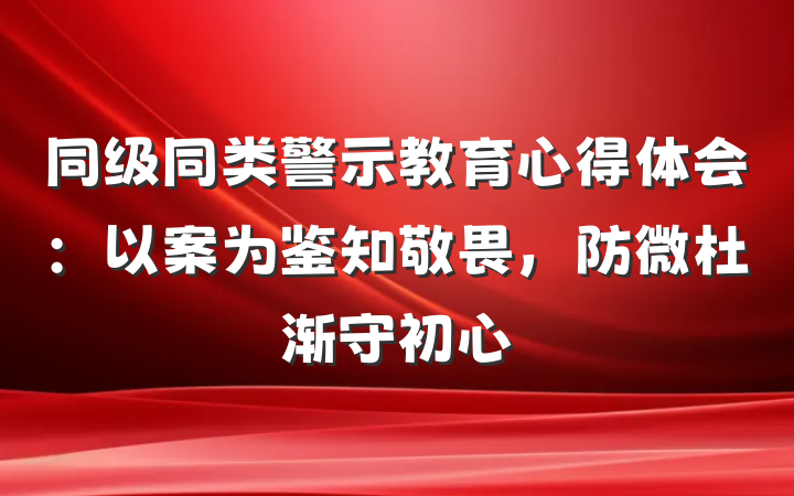 同级同类警示教育心得体会：以案为鉴知敬畏，防微杜渐守初心