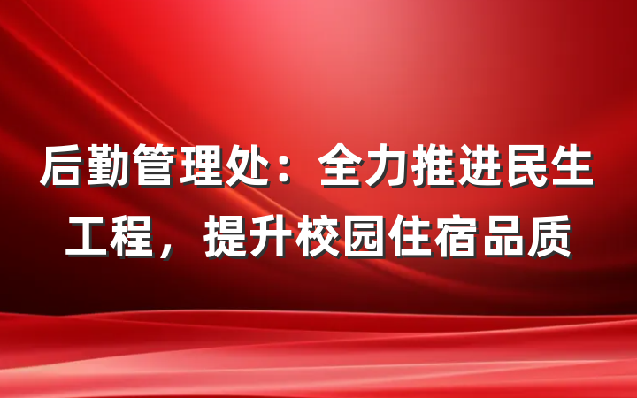 后勤管理处：全力推进民生工程，提升校园住宿品质