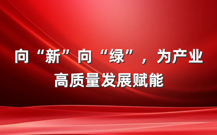向“新”向“绿”，为产业高质量发展赋能