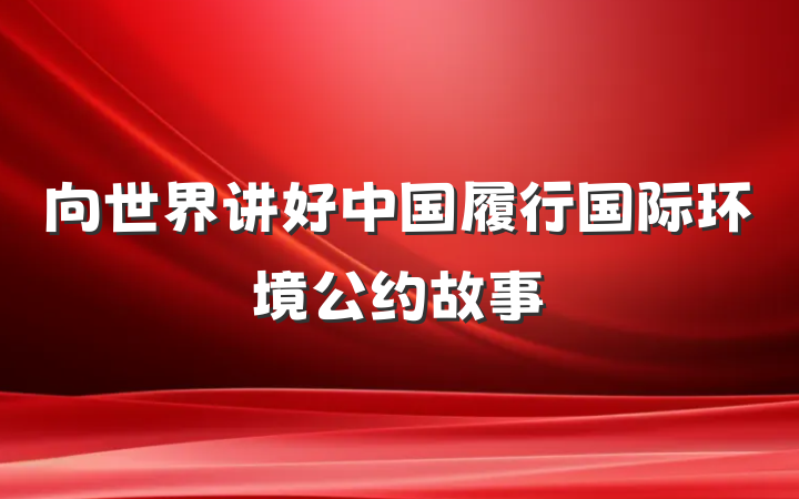 向世界讲好中国履行国际环境公约故事