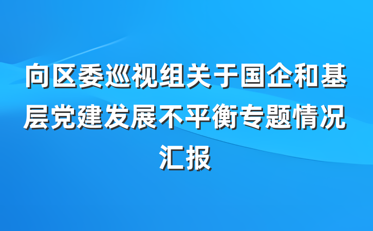 向区委巡视组关于国企和基层党建发展不平衡专题情况汇报