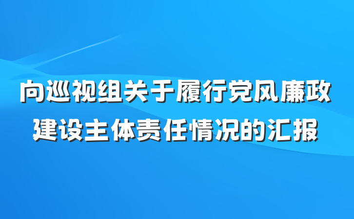 向巡视组关于履行党风廉政建设主体责任情况的汇报