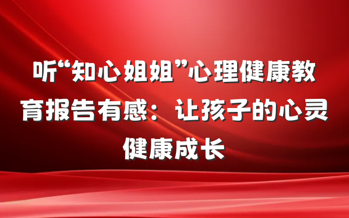 听“知心姐姐”心理健康教育报告有感：让孩子的心灵健康成长