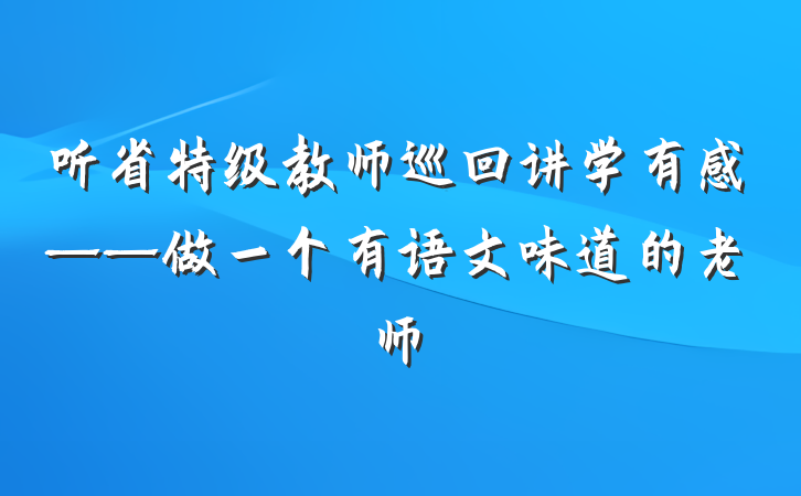 听省特级教师巡回讲学有感——做一个有语文味道的老师