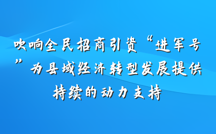 吹响全民招商引资“进军号”为县域经济转型发展提供持续的动力支持
