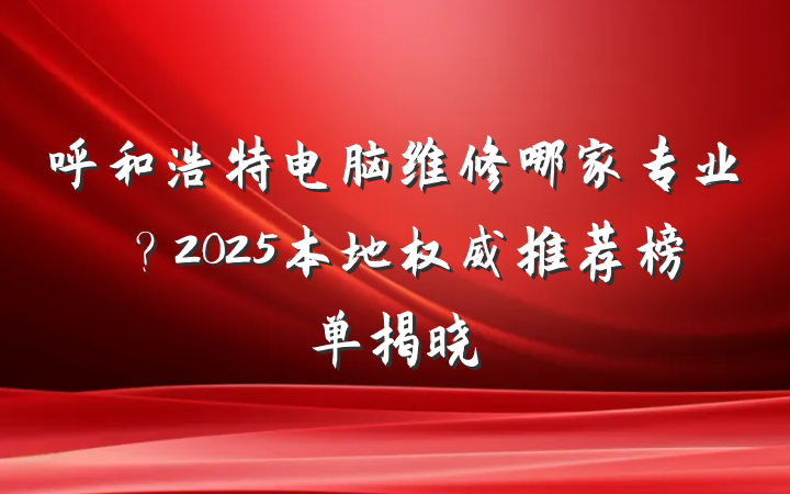 呼和浩特电脑维修哪家专业？2025本地权威推荐榜单揭晓