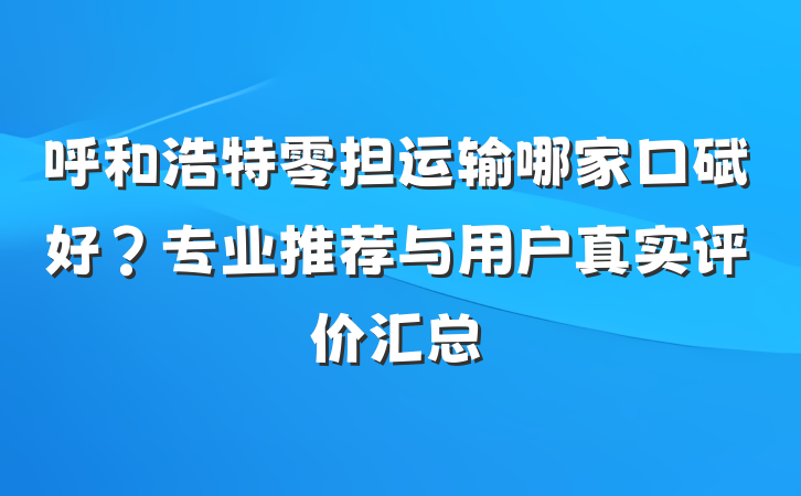 呼和浩特零担运输哪家口碑好?专业推荐与用户真实评价汇总
