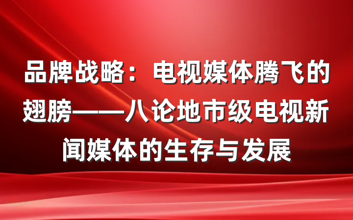 品牌战略：电视媒体腾飞的翅膀——八论地市级电视新闻媒体的生存与发展