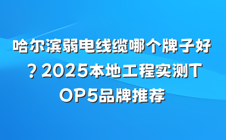 哈尔滨弱电线缆哪个牌子好?2025本地工程实测TOP5品牌推荐