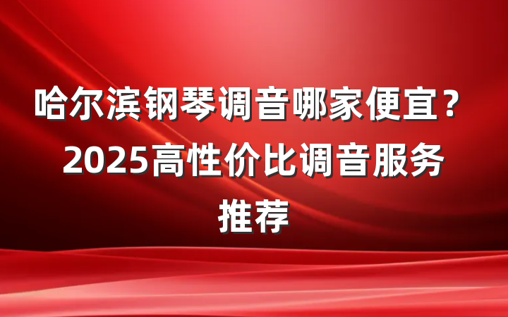 哈尔滨钢琴调音哪家便宜？2025高性价比调音服务推荐