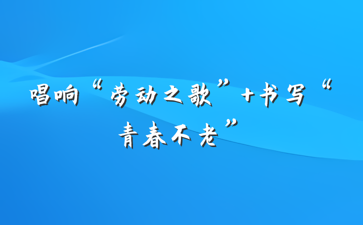 唱响“劳动之歌” 书写“青春不老”