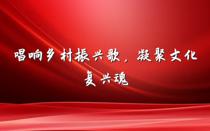 唱响乡村振兴歌，凝聚文化复兴魂