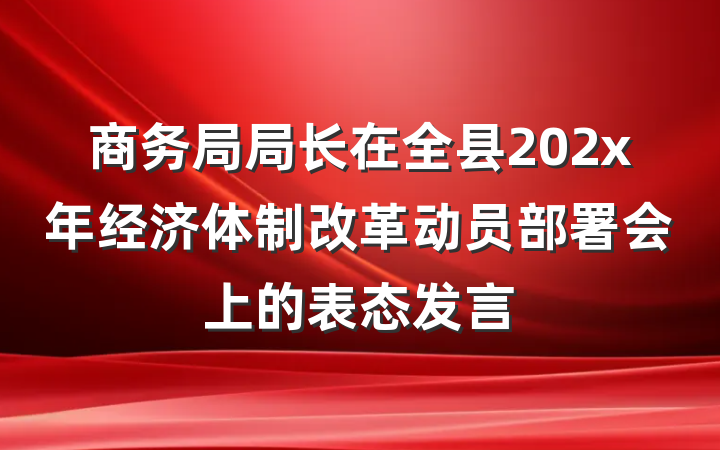 商务局局长在全县202x年经济体制改革动员部署会上的表态发言