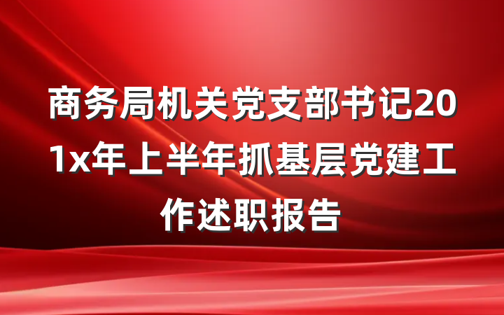 商务局机关党支部书记201x年上半年抓基层党建工作述职报告