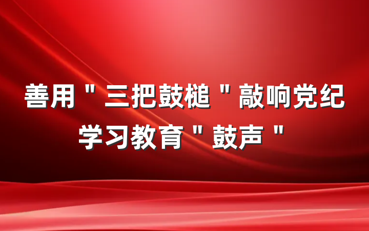 善用＂三把鼓槌＂敲响党纪学习教育＂鼓声＂