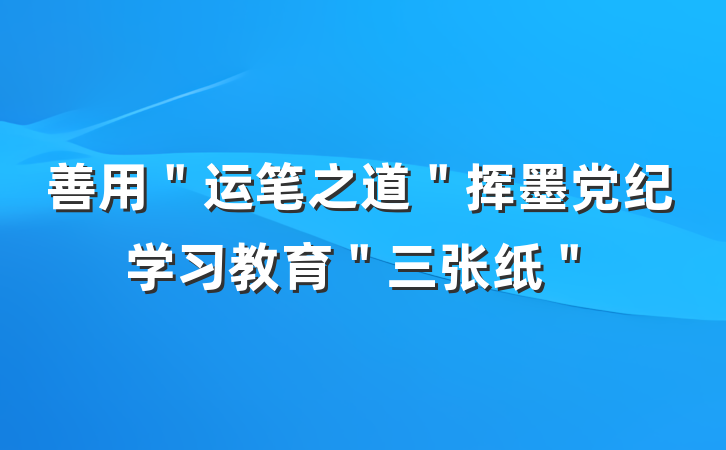 善用＂运笔之道＂挥墨党纪学习教育＂三张纸＂