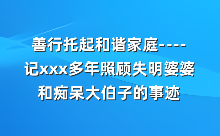 善行托起和谐家庭----记xxx多年照顾失明婆婆和痴呆大伯子的事迹