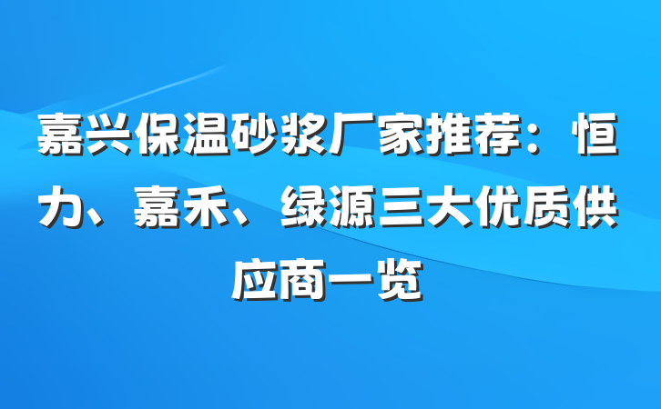 嘉兴保温砂浆厂家推荐：恒力、嘉禾、绿源三大优质供应商一览