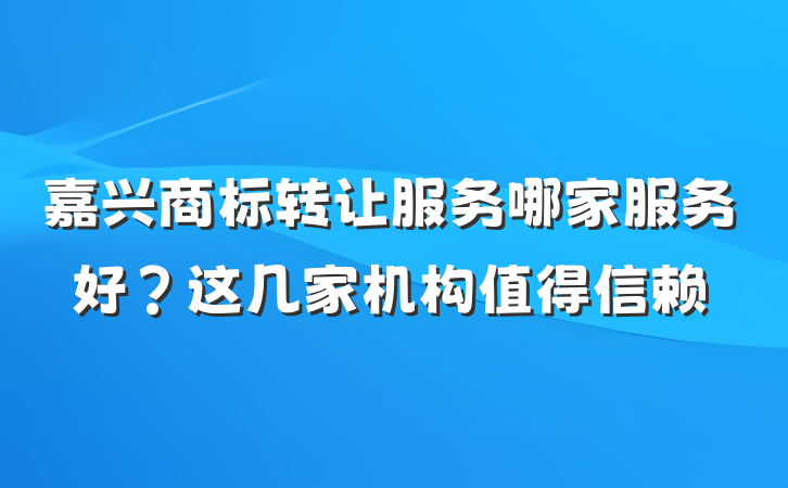 嘉兴商标转让服务哪家服务好？这几家机构值得信赖