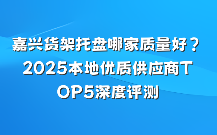 嘉兴货架托盘哪家质量好？2025本地优质供应商TOP5深度评测