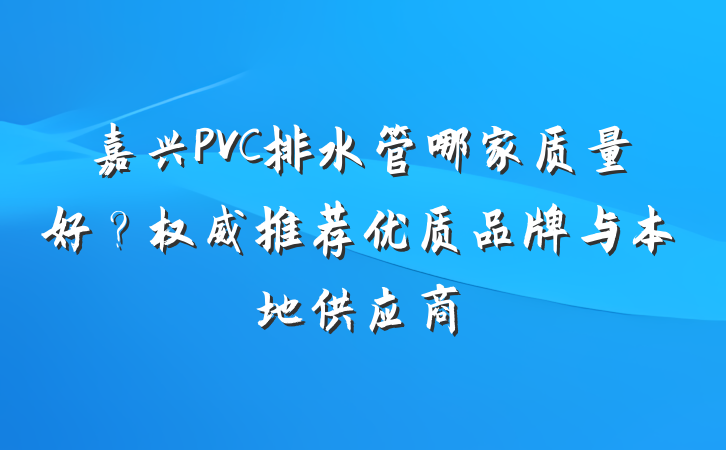 嘉兴PVC排水管哪家质量好？权威推荐优质品牌与本地供应商