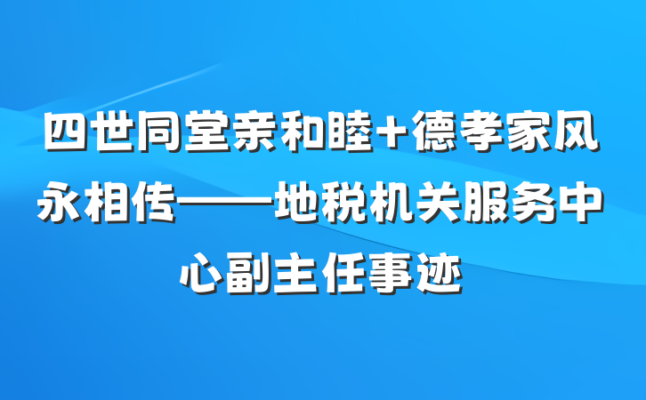 四世同堂亲和睦 德孝家风永相传——地税机关服务中心副主任事迹