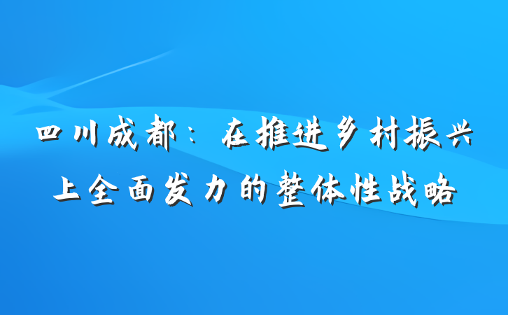 四川成都：在推进乡村振兴上全面发力的整体性战略